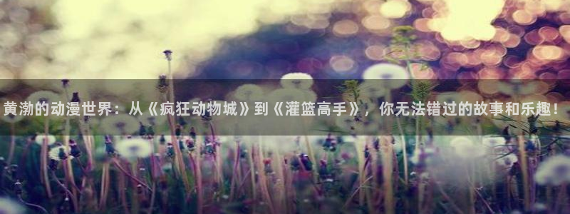age动漫网下载：黄渤的动漫世界：从《疯狂动物城》到《灌篮高手》，你无法错过的故事和乐趣！