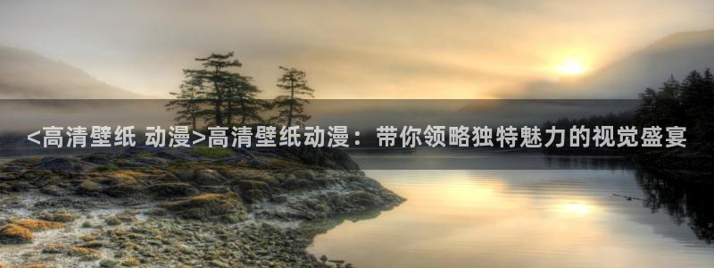 age动漫专注动漫的门户网站：<高清壁纸 动漫>高清壁纸动漫：带你领略独特魅力的视觉盛宴