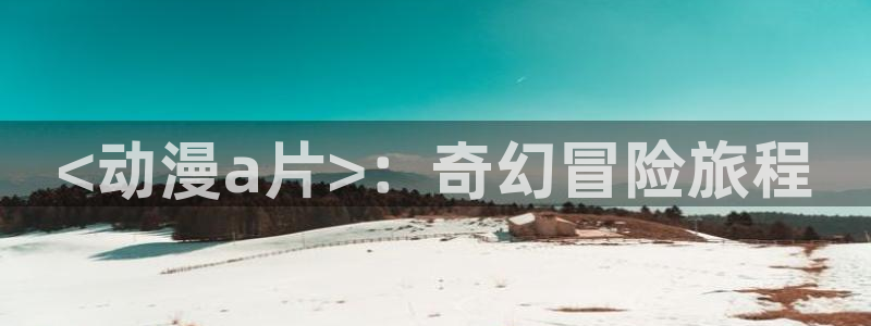age动漫网上看：<动漫a片>：奇幻冒险旅程