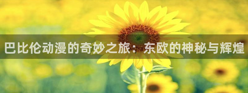 age动漫官网入口老版本：巴比伦动漫的奇妙之旅：东欧的神秘与辉煌