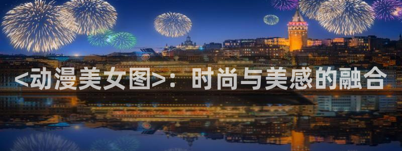 age动漫官网入口老版本：<动漫美女图>：时尚与美感的融合