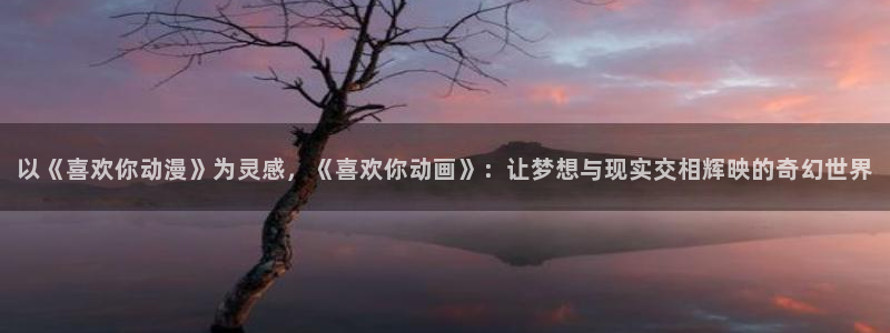 下载age动漫：以《喜欢你动漫》为灵感，《喜欢你动画》：让梦想与现实交相辉映的奇幻世界