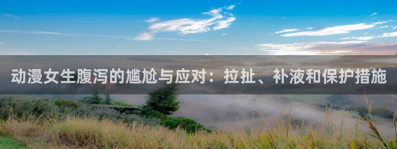 kakaopage韩漫官网：动漫女生腹泻的尴尬与应对：拉扯、补液和保护措施