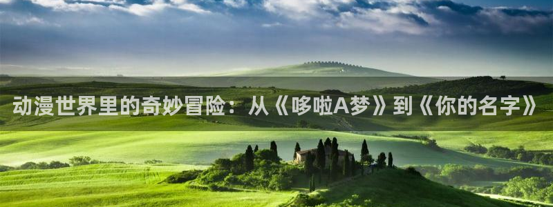age动漫下载动漫全免费：动漫世界里的奇妙冒险：从《哆啦A梦》到《你的名字》