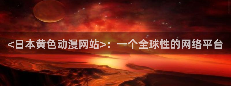 age动漫下载网：<日本黄色动漫网站>：一个全球性的网络平台