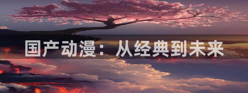 下载age动漫：国产动漫：从经典到未来