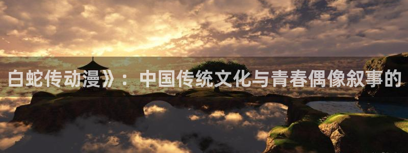 age动漫正版网：白蛇传动漫》：中国传统文化与青春偶像叙事的