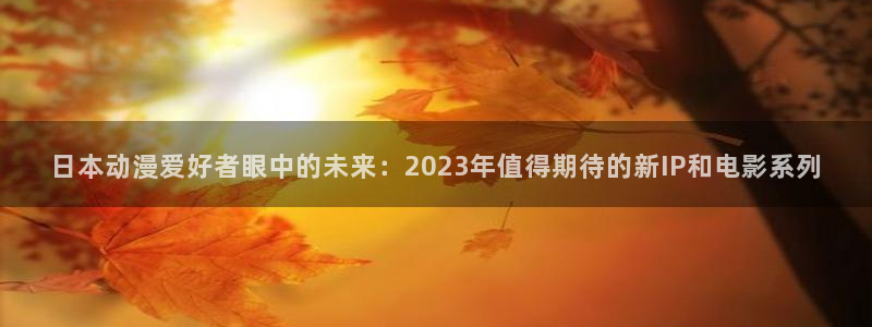 拷贝漫画 copymanager.ory网站：日本动漫爱好者眼中的未来：2023年值得期待的新IP和电影系列