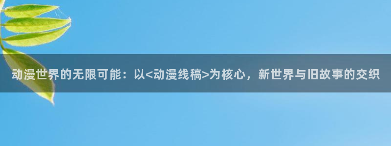 colamanage漫画下载：动漫世界的无限可能：以<动漫线稿>为核心，新世界与旧故事的交织