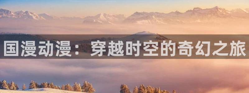 age动漫正版网：国漫动漫：穿越时空的奇幻之旅