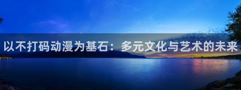 age动漫网官网入口：以不打码动漫为基石：多元文化与艺术的未来