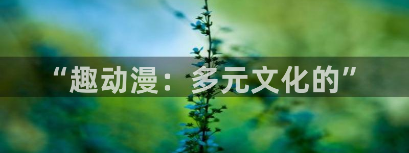 下载age动漫：“趣动漫：多元文化的”