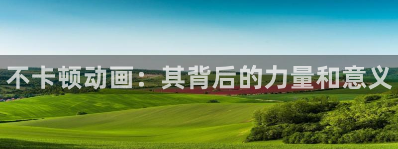 age动漫官网入口老版本：不卡顿动画：其背后的力量和意义