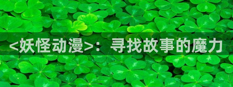 age动漫官网网址：<妖怪动漫>：寻找故事的魔力