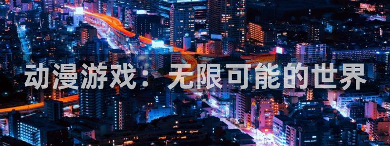 age动漫正版网：动漫游戏：无限可能的世界