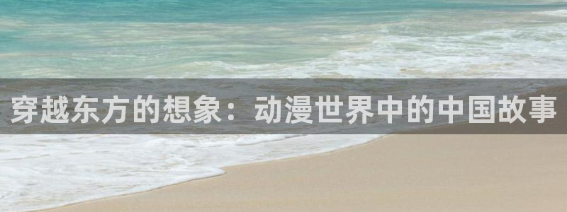 age动漫专注动漫的门户网站：穿越东方的想象：动漫世界中的中国故事