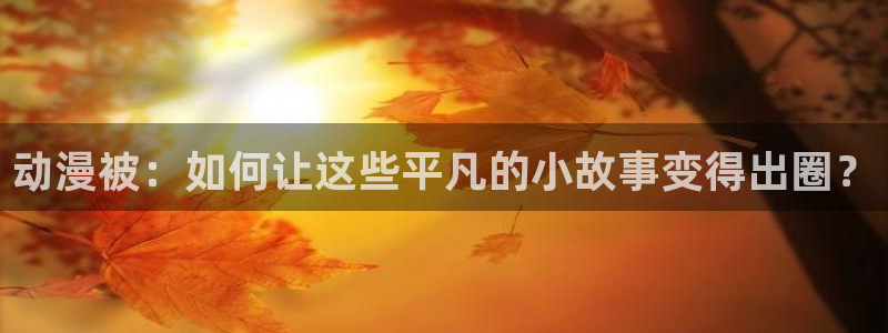 age动漫网官网入口：动漫被：如何让这些平凡的小故事变得出圈？