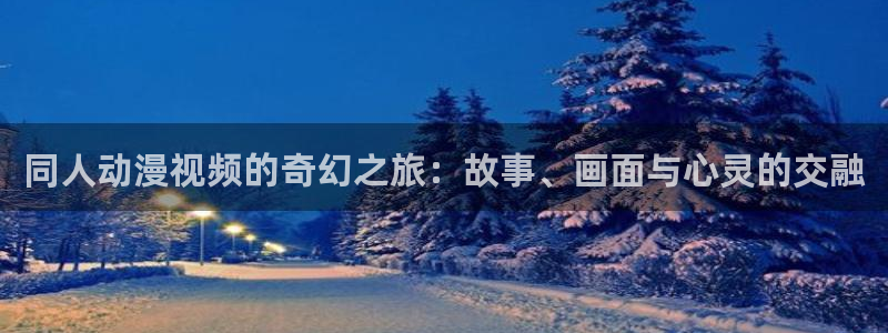 age动漫下载动漫全免费：同人动漫视频的奇幻之旅：故事、画面与心灵的交融