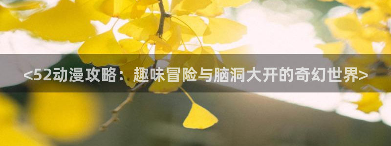 在线动画动漫下载age动漫：<52动漫攻略：趣味冒险与脑洞大开的奇幻世界>