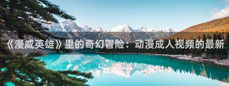 age动漫网上看：《漫威英雄》里的奇幻冒险：动漫成人视频的最新