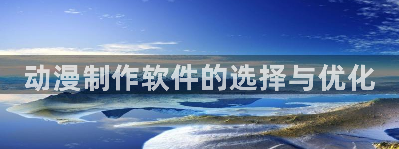age动漫网下载：动漫制作软件的选择与优化