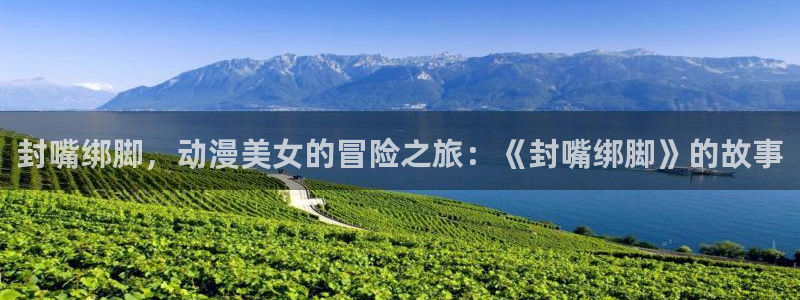 colamanage漫画官网：封嘴绑脚，动漫美女的冒险之旅：《封嘴绑脚》的故事